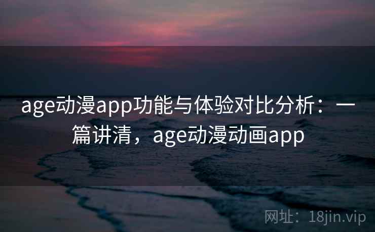 age动漫app功能与体验对比分析：一篇讲清，age动漫动画app