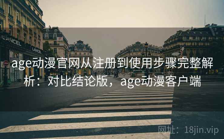 age动漫官网从注册到使用步骤完整解析：对比结论版，age动漫客户端