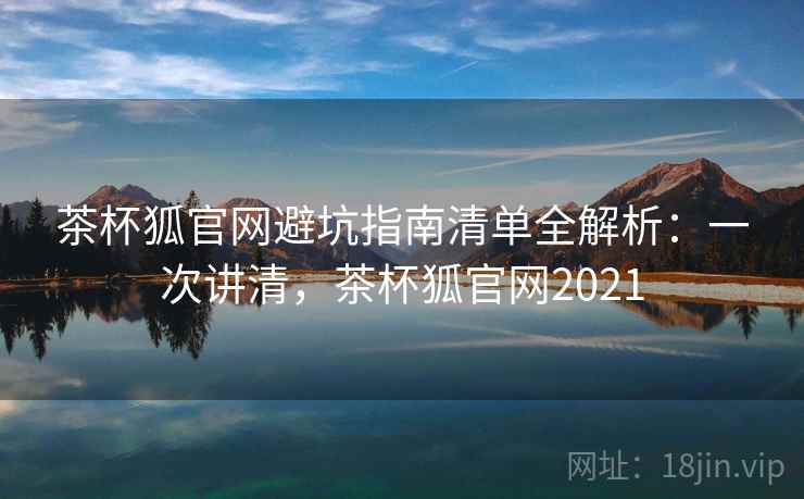 茶杯狐官网避坑指南清单全解析：一次讲清，茶杯狐官网2021