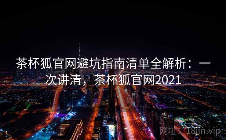 茶杯狐官网避坑指南清单全解析：一次讲清，茶杯狐官网2021