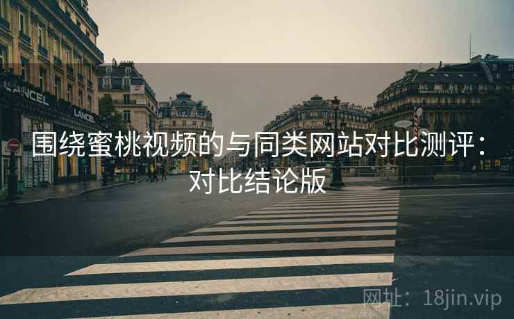 围绕蜜桃视频的与同类网站对比测评：对比结论版