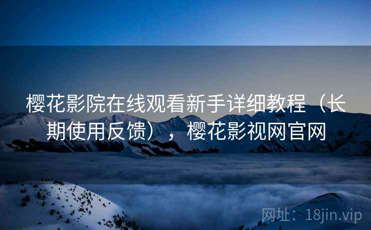 樱花影院在线观看新手详细教程(长期使用反馈),樱花影视网官网 樱花影院在线观看新手详细教程(长期使用反馈),樱花影视网官网