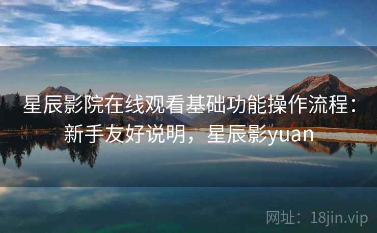 星辰影院在线观看基础功能操作流程：新手友好说明，星辰影yuan