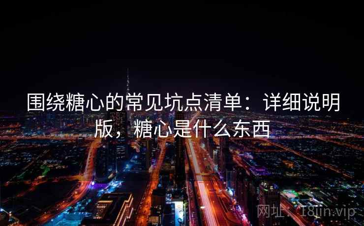 围绕糖心的常见坑点清单：详细说明版，糖心是什么东西