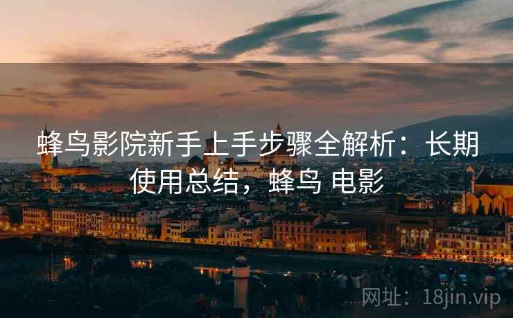 蜂鸟影院新手上手步骤全解析：长期使用总结，蜂鸟 电影