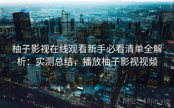 柚子影视在线观看新手必看清单全解析：实测总结，播放柚子影视视频