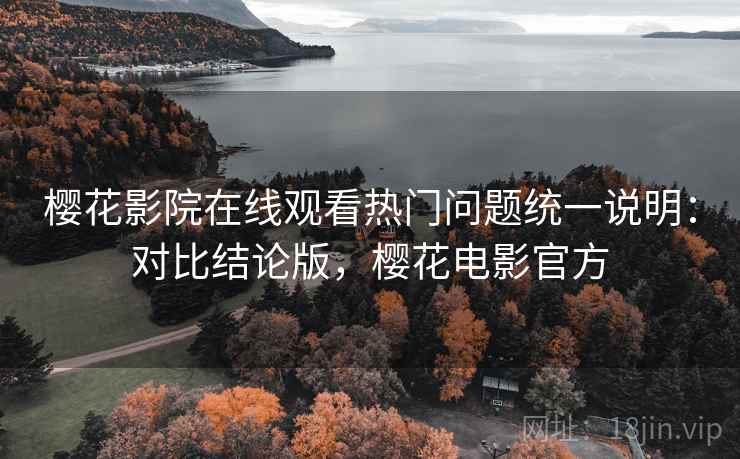 樱花影院在线观看热门问题统一说明：对比结论版，樱花电影官方