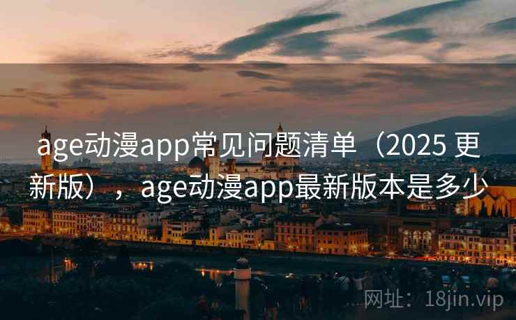 age动漫app常见问题清单(2025 更新版),age动漫app最新版本是多少 age动漫app常见问题清单(2025 更新版),age动漫app最新版本是多少