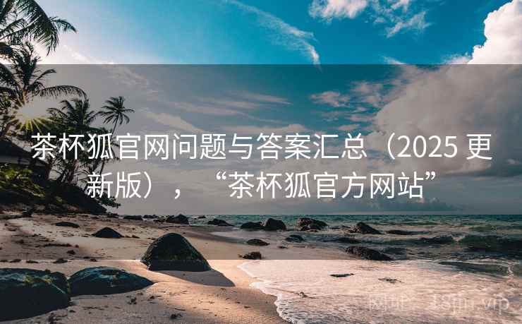茶杯狐官网问题与答案汇总（2025 更新版），“茶杯狐官方网站”