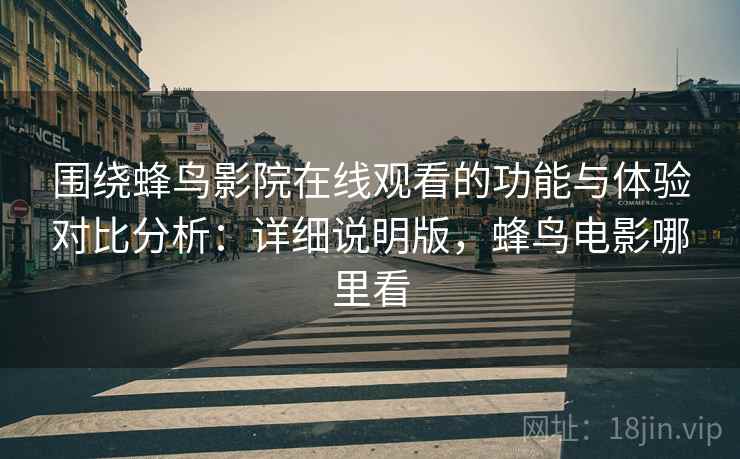 围绕蜂鸟影院在线观看的功能与体验对比分析:详细说明版,蜂鸟电影哪里看 围绕蜂鸟影院在线观看的功能与体验对比分析:详细说明版,蜂鸟电影哪里看