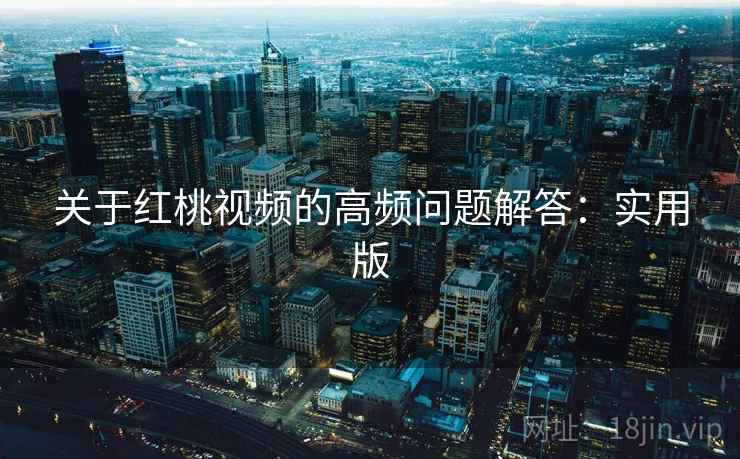 关于红桃视频的高频问题解答:实用版 关于红桃视频的高频问题解答:实用版