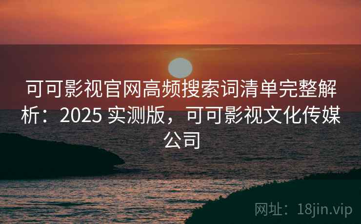 可可影视官网高频搜索词清单完整解析：2025 实测版，可可影视文化传媒公司