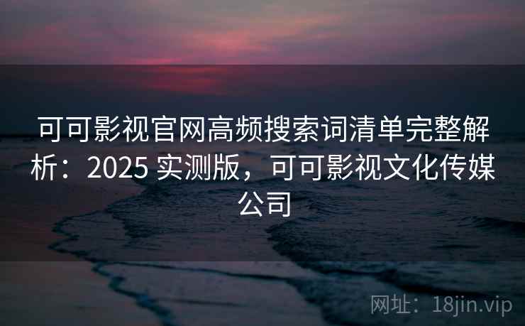 可可影视官网高频搜索词清单完整解析：2025 实测版，可可影视文化传媒公司