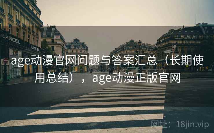 age动漫官网问题与答案汇总(长期使用总结),age动漫正版官网 age动漫官网问题与答案汇总(长期使用总结),age动漫正版官网