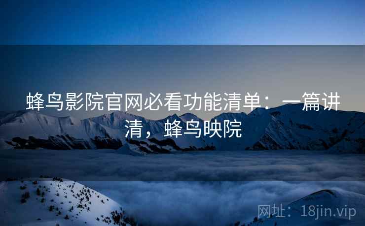 蜂鸟影院官网必看功能清单：一篇讲清，蜂鸟映院