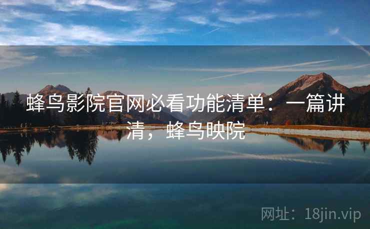 蜂鸟影院官网必看功能清单：一篇讲清，蜂鸟映院