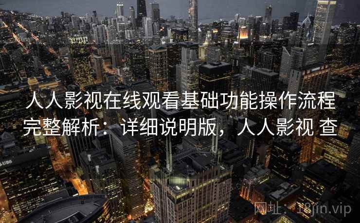 人人影视在线观看基础功能操作流程完整解析：详细说明版，人人影视 查
