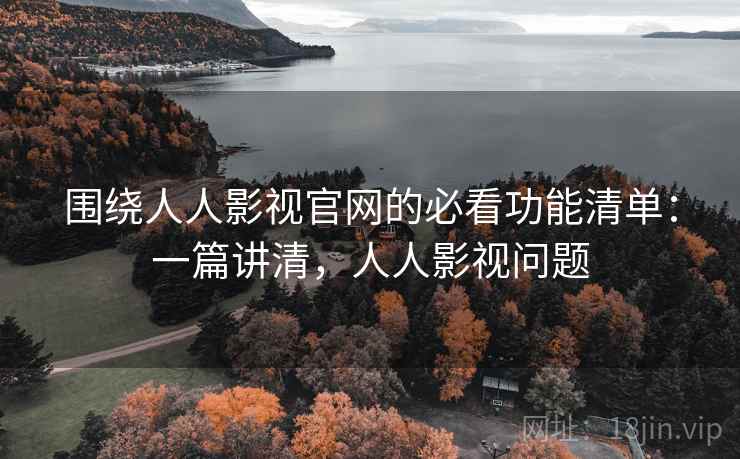 围绕人人影视官网的必看功能清单：一篇讲清，人人影视问题
