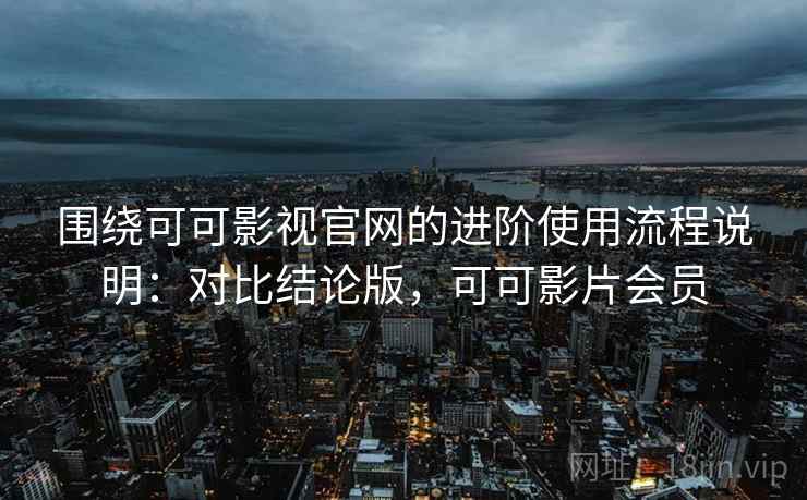 围绕可可影视官网的进阶使用流程说明:对比结论版,可可影片会员 围绕可可影视官网的进阶使用流程说明:对比结论版,可可影片会员