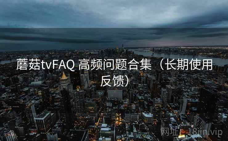 蘑菇tvFAQ 高频问题合集（长期使用反馈）