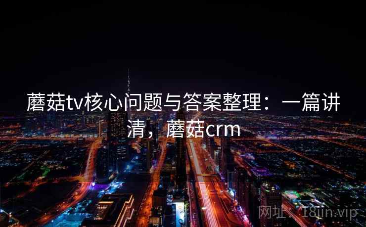 蘑菇tv核心问题与答案整理:一篇讲清,蘑菇crm 蘑菇tv核心问题与答案整理:一篇讲清,蘑菇crm