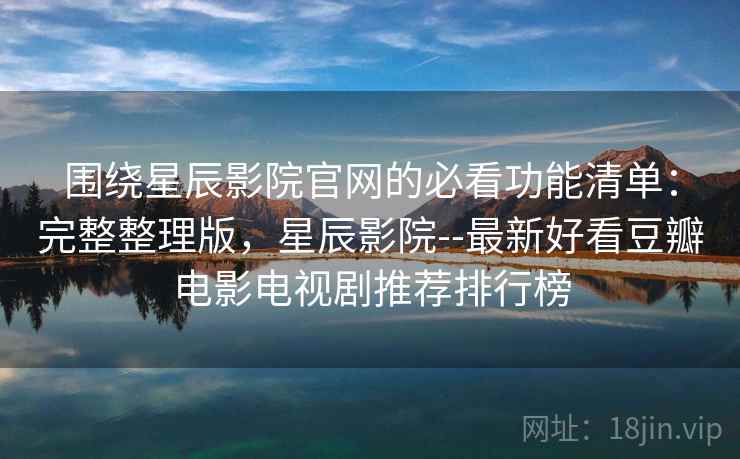 围绕星辰影院官网的必看功能清单：完整整理版，星辰影院--最新好看豆瓣电影电视剧推荐排行榜