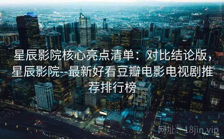 星辰影院核心亮点清单：对比结论版，星辰影院--最新好看豆瓣电影电视剧推荐排行榜