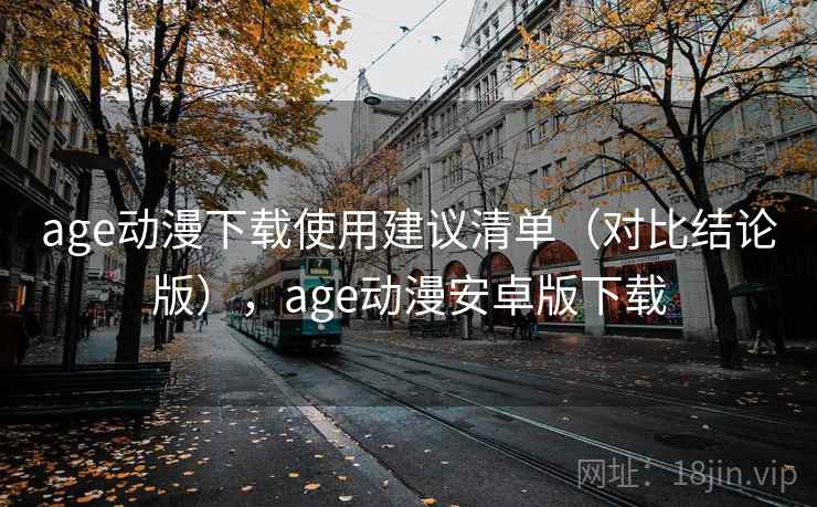 age动漫下载使用建议清单（对比结论版），age动漫安卓版下载
