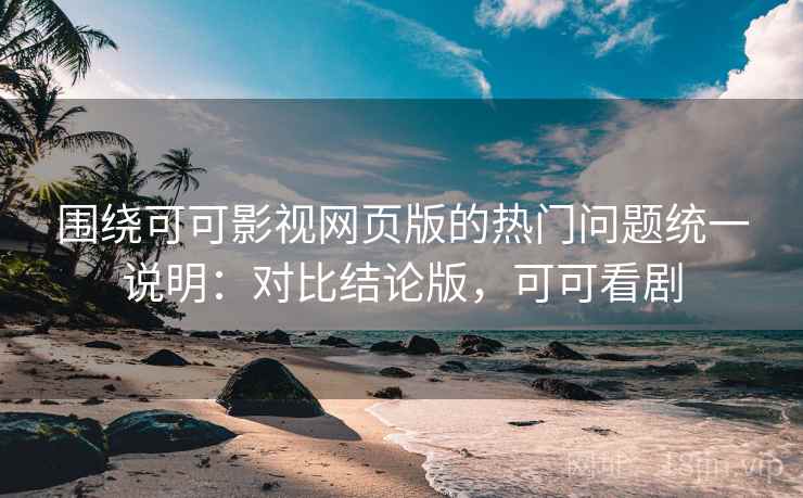 围绕可可影视网页版的热门问题统一说明:对比结论版,可可看剧 围绕可可影视网页版的热门问题统一说明:对比结论版,可可看剧