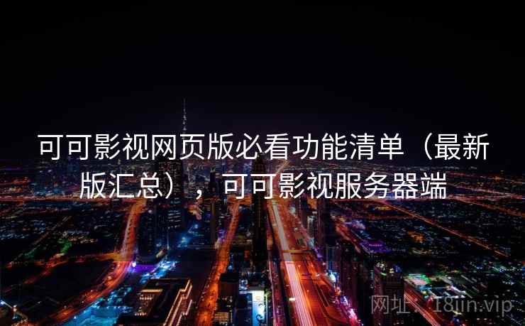 可可影视网页版必看功能清单（最新版汇总），可可影视服务器端