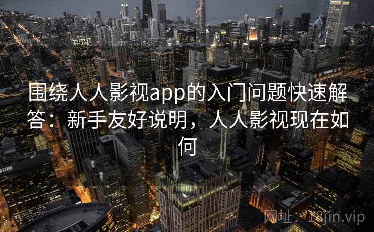 围绕人人影视app的入门问题快速解答:新手友好说明,人人影视现在如何 围绕人人影视app的入门问题快速解答:新手友好说明,人人影视现在如何