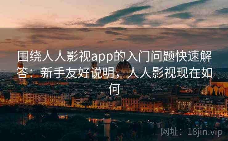 围绕人人影视app的入门问题快速解答:新手友好说明,人人影视现在如何 围绕人人影视app的入门问题快速解答:新手友好说明,人人影视现在如何