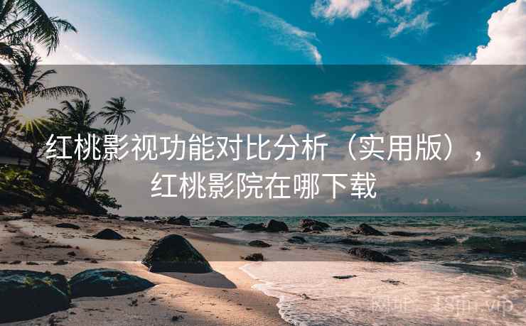 红桃影视功能对比分析（实用版），红桃影院在哪下载