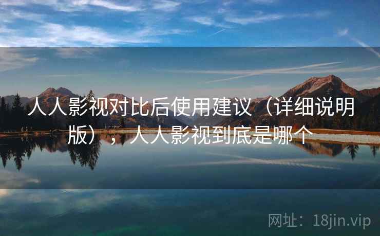 人人影视对比后使用建议(详细说明版),人人影视到底是哪个 人人影视对比后使用建议(详细说明版),人人影视到底是哪个