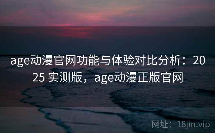 age动漫官网功能与体验对比分析：2025 实测版，age动漫正版官网