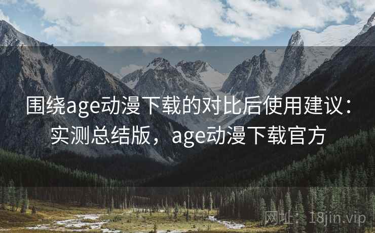 围绕age动漫下载的对比后使用建议:实测总结版,age动漫下载官方 围绕age动漫下载的对比后使用建议:实测总结版,age动漫下载官方