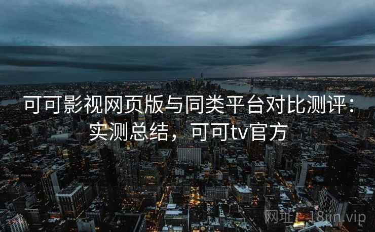 可可影视网页版与同类平台对比测评：实测总结，可可tv官方