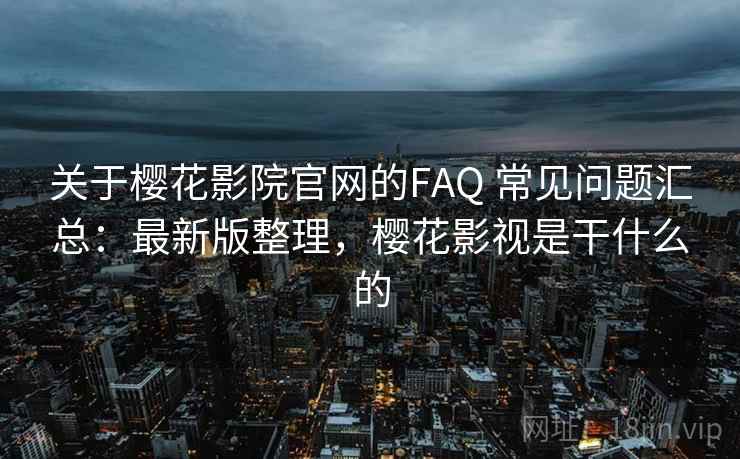 关于樱花影院官网的FAQ 常见问题汇总：最新版整理，樱花影视是干什么的