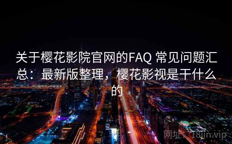 关于樱花影院官网的FAQ 常见问题汇总：最新版整理，樱花影视是干什么的