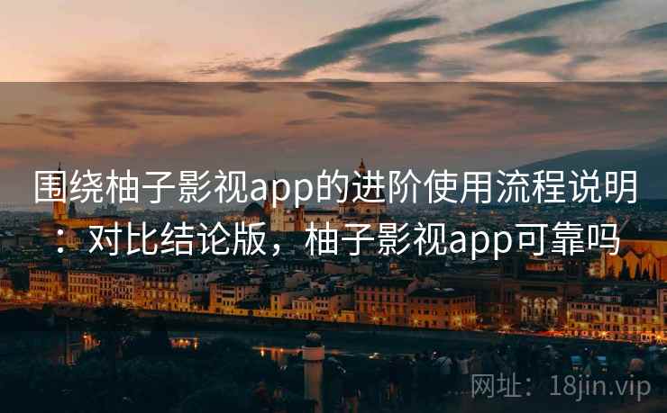 围绕柚子影视app的进阶使用流程说明：对比结论版，柚子影视app可靠吗