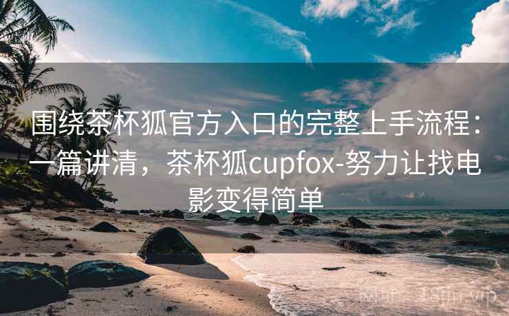 围绕茶杯狐官方入口的完整上手流程：一篇讲清，茶杯狐cupfox-努力让找电影变得简单