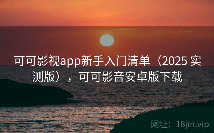 可可影视app新手入门清单（2025 实测版），可可影音安卓版下载