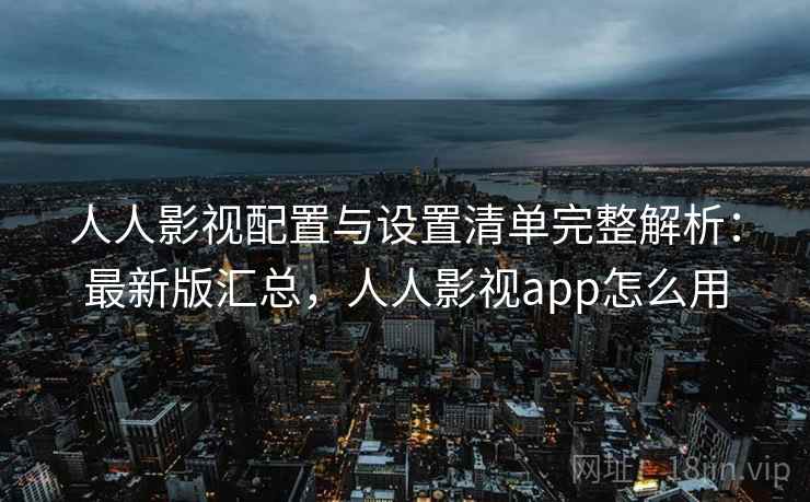 人人影视配置与设置清单完整解析：最新版汇总，人人影视app怎么用