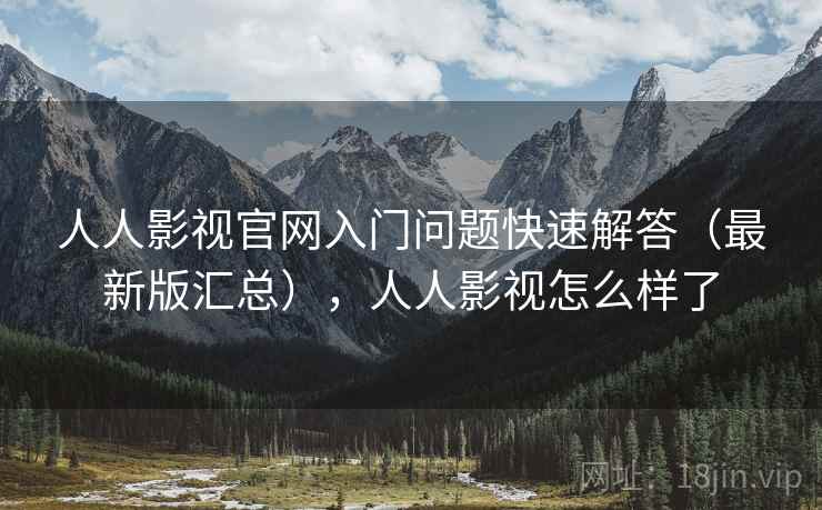 人人影视官网入门问题快速解答（最新版汇总），人人影视怎么样了