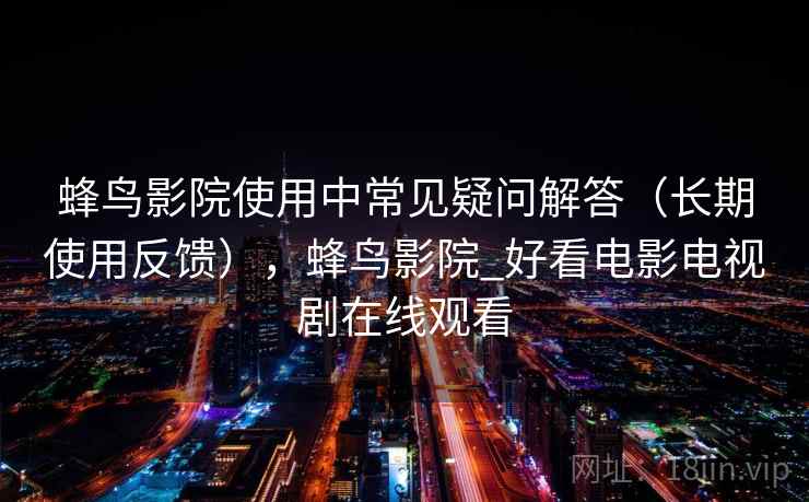 蜂鸟影院使用中常见疑问解答（长期使用反馈），蜂鸟影院_好看电影电视剧在线观看