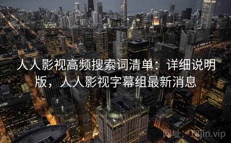 人人影视高频搜索词清单：详细说明版，人人影视字幕组最新消息