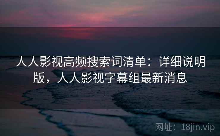 人人影视高频搜索词清单：详细说明版，人人影视字幕组最新消息