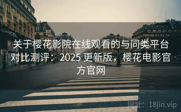 关于樱花影院在线观看的与同类平台对比测评：2025 更新版，樱花电影官方官网