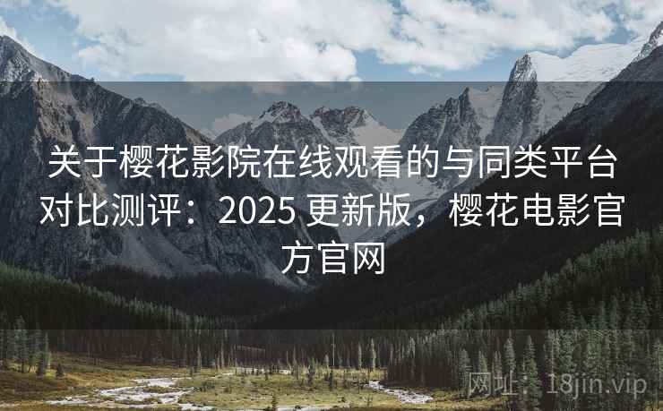 关于樱花影院在线观看的与同类平台对比测评：2025 更新版，樱花电影官方官网