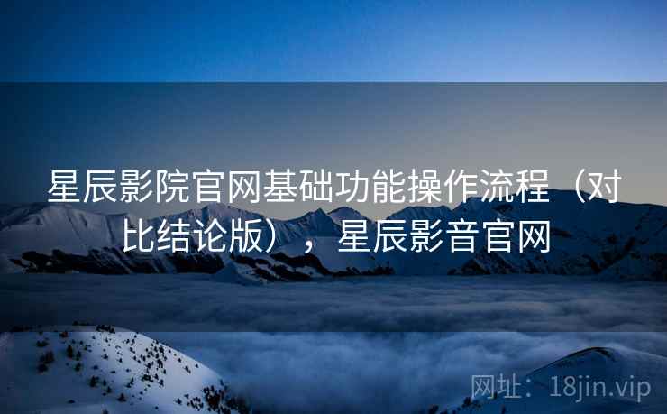 星辰影院官网基础功能操作流程（对比结论版），星辰影音官网